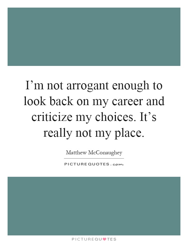 I'm not arrogant enough to look back on my career and criticize my choices. It's really not my place Picture Quote #1