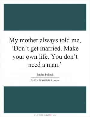 My mother always told me, ‘Don’t get married. Make your own life. You don’t need a man.’ Picture Quote #1