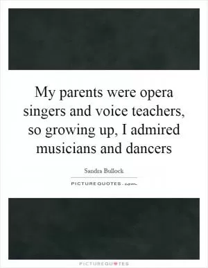 My parents were opera singers and voice teachers, so growing up, I admired musicians and dancers Picture Quote #1