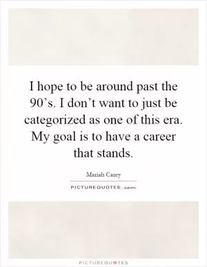 I hope to be around past the 90’s. I don’t want to just be categorized as one of this era. My goal is to have a career that stands Picture Quote #1