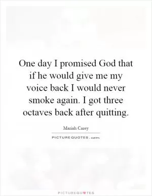 One day I promised God that if he would give me my voice back I would never smoke again. I got three octaves back after quitting Picture Quote #1