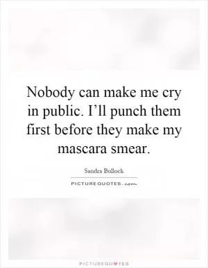 Nobody can make me cry in public. I’ll punch them first before they make my mascara smear Picture Quote #1