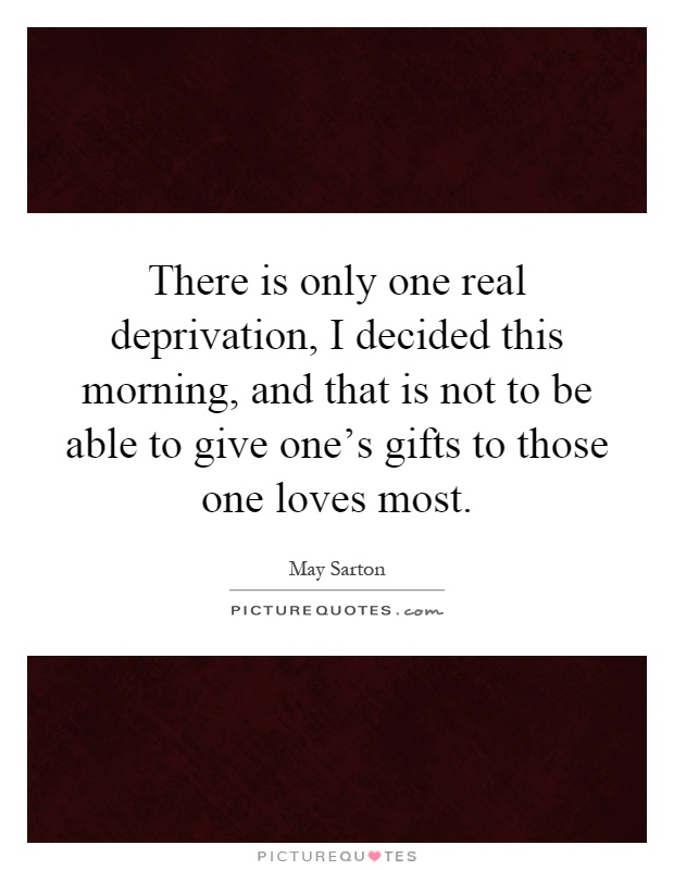 There is only one real deprivation, I decided this morning, and that is not to be able to give one's gifts to those one loves most Picture Quote #1