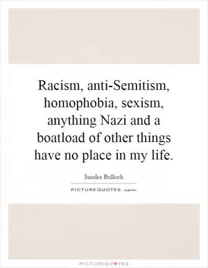 Racism, anti-Semitism, homophobia, sexism, anything Nazi and a boatload of other things have no place in my life Picture Quote #1