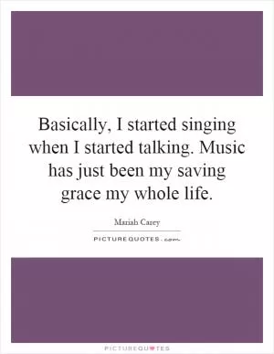 Basically, I started singing when I started talking. Music has just been my saving grace my whole life Picture Quote #1