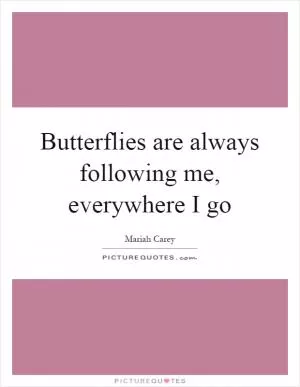 Butterflies are always following me, everywhere I go Picture Quote #1