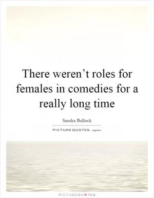 There weren’t roles for females in comedies for a really long time Picture Quote #1