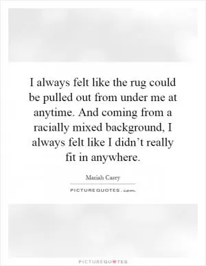 I always felt like the rug could be pulled out from under me at anytime. And coming from a racially mixed background, I always felt like I didn’t really fit in anywhere Picture Quote #1