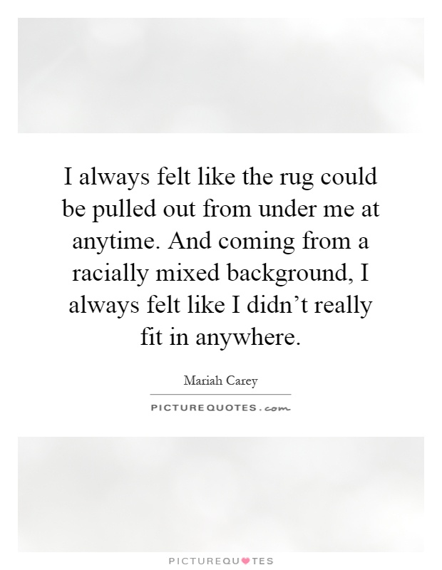 I always felt like the rug could be pulled out from under me at anytime. And coming from a racially mixed background, I always felt like I didn't really fit in anywhere Picture Quote #1