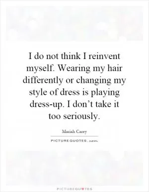 I do not think I reinvent myself. Wearing my hair differently or changing my style of dress is playing dress-up. I don’t take it too seriously Picture Quote #1