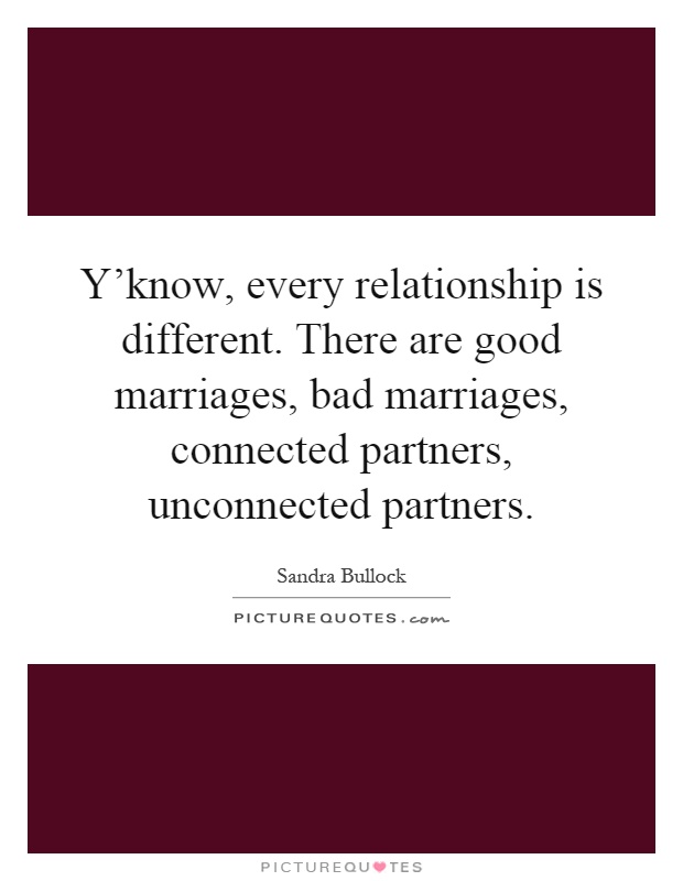 Y'know, every relationship is different. There are good marriages, bad marriages, connected partners, unconnected partners Picture Quote #1