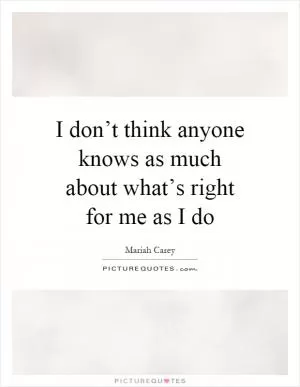 I don’t think anyone knows as much about what’s right for me as I do Picture Quote #1