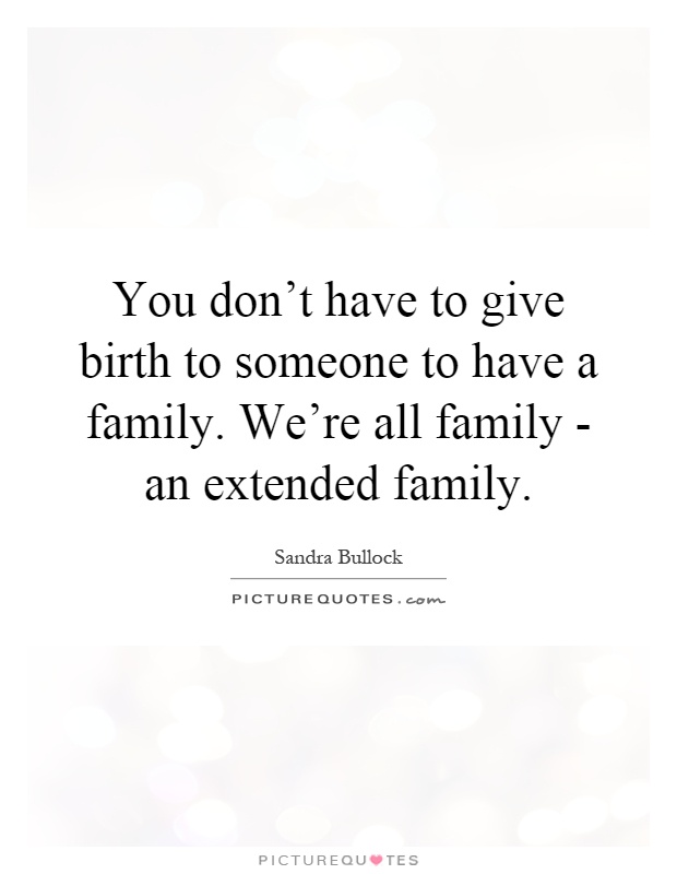 You don't have to give birth to someone to have a family. We're all family - an extended family Picture Quote #1