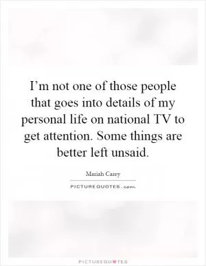 I’m not one of those people that goes into details of my personal life on national TV to get attention. Some things are better left unsaid Picture Quote #1
