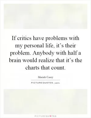 If critics have problems with my personal life, it’s their problem. Anybody with half a brain would realize that it’s the charts that count Picture Quote #1