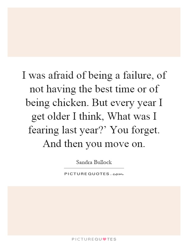 I was afraid of being a failure, of not having the best time or of being chicken. But every year I get older I think, What was I fearing last year?' You forget. And then you move on Picture Quote #1