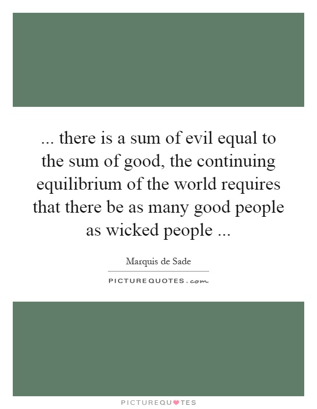 ... there is a sum of evil equal to the sum of good, the continuing equilibrium of the world requires that there be as many good people as wicked people Picture Quote #1