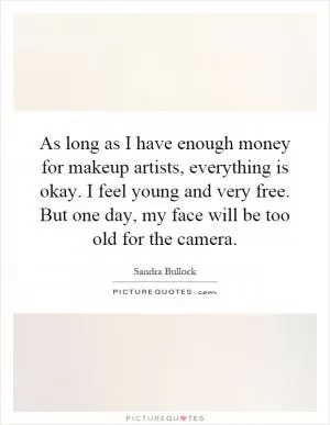 As long as I have enough money for makeup artists, everything is okay. I feel young and very free. But one day, my face will be too old for the camera Picture Quote #1