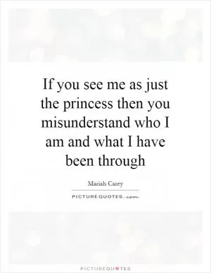 If you see me as just the princess then you misunderstand who I am and what I have been through Picture Quote #1