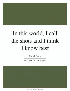 In this world, I call the shots and I think I know best Picture Quote #1