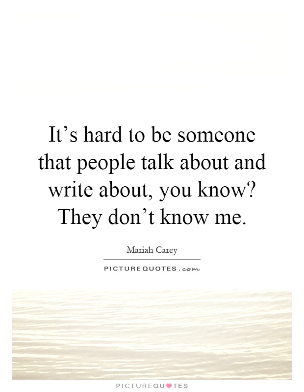 It's hard to be someone that people talk about and write about, you know? They don't know me Picture Quote #1