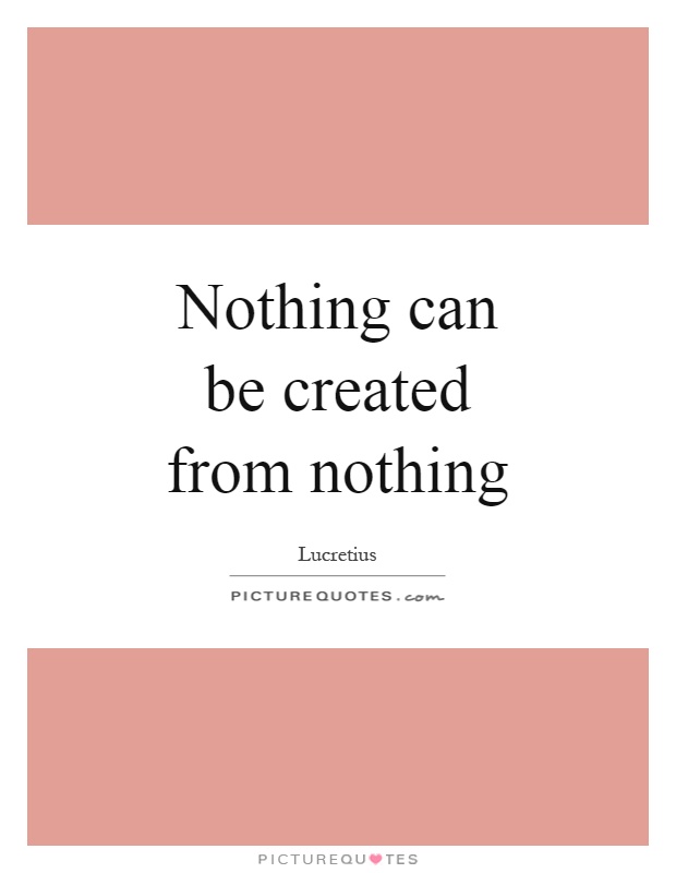 Nothing can be created from nothing Picture Quote #1