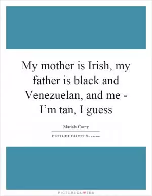 My mother is Irish, my father is black and Venezuelan, and me - I’m tan, I guess Picture Quote #1