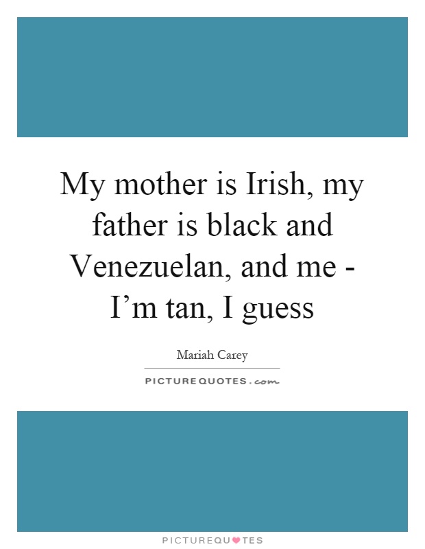 My mother is Irish, my father is black and Venezuelan, and me - I'm tan, I guess Picture Quote #1