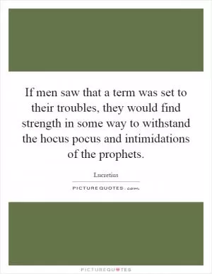 If men saw that a term was set to their troubles, they would find strength in some way to withstand the hocus pocus and intimidations of the prophets Picture Quote #1