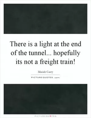 There is a light at the end of the tunnel... hopefully its not a freight train! Picture Quote #1