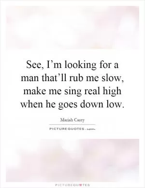 See, I’m looking for a man that’ll rub me slow, make me sing real high when he goes down low Picture Quote #1
