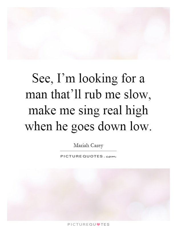 See, I'm looking for a man that'll rub me slow, make me sing real high when he goes down low Picture Quote #1