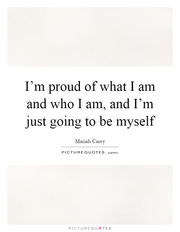I'm proud of what I am and who I am, and I'm just going to be myself Picture Quote #1