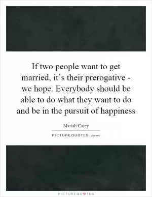 If two people want to get married, it’s their prerogative - we hope. Everybody should be able to do what they want to do and be in the pursuit of happiness Picture Quote #1