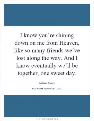 I know you’re shining down on me from Heaven, like so many friends we’ve lost along the way. And I know eventually we’ll be together, one sweet day Picture Quote #1