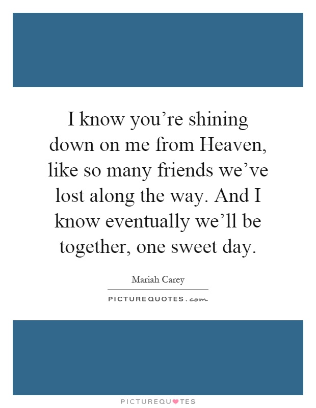 I know you're shining down on me from Heaven, like so many friends we've lost along the way. And I know eventually we'll be together, one sweet day Picture Quote #1