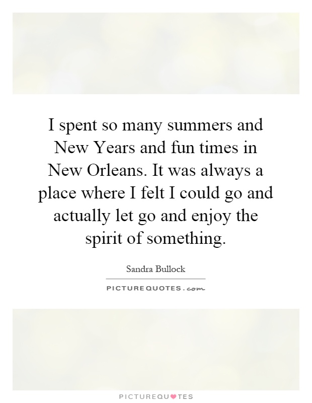 I spent so many summers and New Years and fun times in New Orleans. It was always a place where I felt I could go and actually let go and enjoy the spirit of something Picture Quote #1