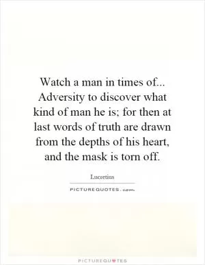 Watch a man in times of... Adversity to discover what kind of man he is; for then at last words of truth are drawn from the depths of his heart, and the mask is torn off Picture Quote #1