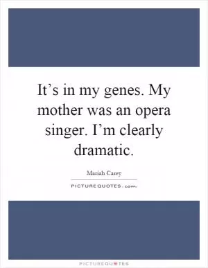 It’s in my genes. My mother was an opera singer. I’m clearly dramatic Picture Quote #1