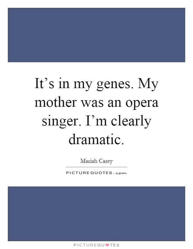 It's in my genes. My mother was an opera singer. I'm clearly dramatic Picture Quote #1
