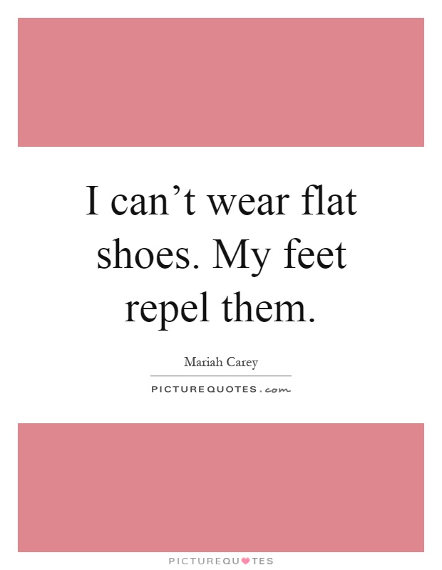 I can't wear flat shoes. My feet repel them Picture Quote #1