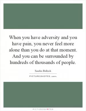 When you have adversity and you have pain, you never feel more alone than you do at that moment. And you can be surrounded by hundreds of thousands of people Picture Quote #1