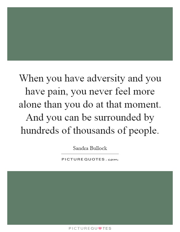 When you have adversity and you have pain, you never feel more alone than you do at that moment. And you can be surrounded by hundreds of thousands of people Picture Quote #1