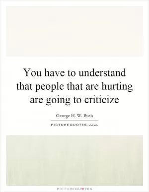 You have to understand that people that are hurting are going to criticize Picture Quote #1