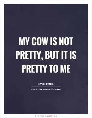 My cow is not pretty, but it is pretty to me Picture Quote #1