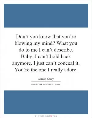 Don’t you know that you’re blowing my mind? What you do to me I can’t describe. Baby, I can’t hold back anymore. I just can’t conceal it. You’re the one I really adore Picture Quote #1