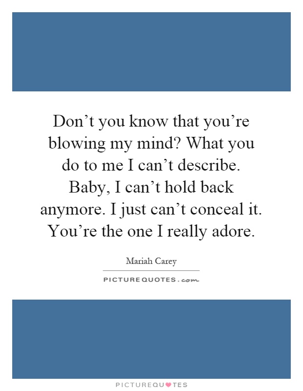 Don't you know that you're blowing my mind? What you do to me I can't describe. Baby, I can't hold back anymore. I just can't conceal it. You're the one I really adore Picture Quote #1