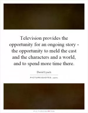 Television provides the opportunity for an ongoing story - the opportunity to meld the cast and the characters and a world, and to spend more time there Picture Quote #1