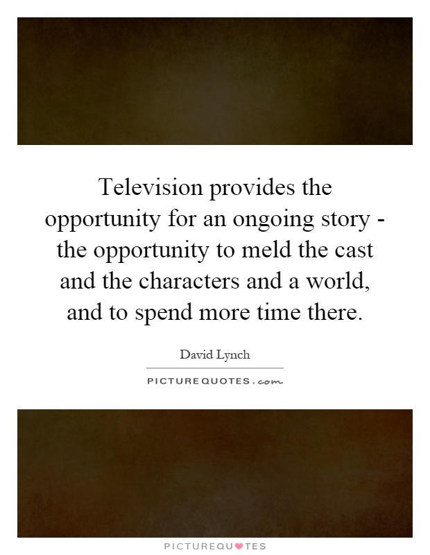 Television provides the opportunity for an ongoing story - the opportunity to meld the cast and the characters and a world, and to spend more time there Picture Quote #1