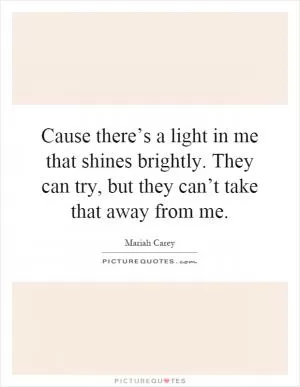 Cause there’s a light in me that shines brightly. They can try, but they can’t take that away from me Picture Quote #1